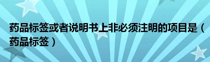 药品标签或者说明书上非必须注明的项目是（药品标签）