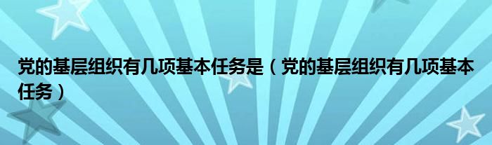 党的基层组织有几项基本任务是（党的基层组织有几项基本任务）