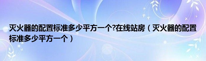 灭火器的配置标准多少平方一个?在线站房（灭火器的配置标准多少平方一个）