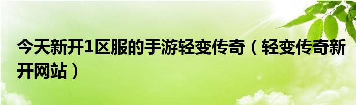 今天新开1区服的手游轻变传奇（轻变传奇新开网站）