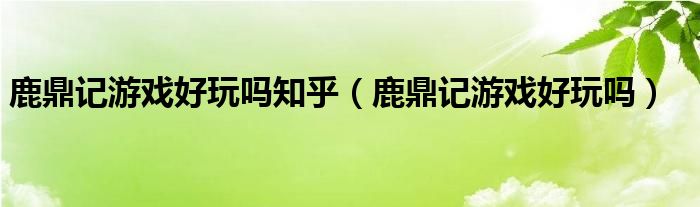 鹿鼎记游戏好玩吗知乎（鹿鼎记游戏好玩吗）