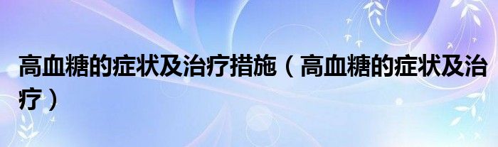 高血糖的症状及治疗措施（高血糖的症状及治疗）