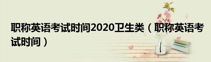 职称英语考试时间2020卫生类（职称英语考试时间）