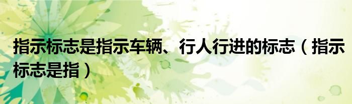 指示标志是指示车辆、行人行进的标志（指示标志是指）