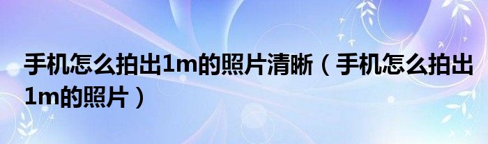 手机怎么拍出1m的照片清晰（手机怎么拍出1m的照片）