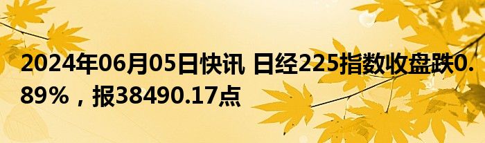 2024年06月05日快讯 日经225指数收盘跌0.89%，报38490.17点