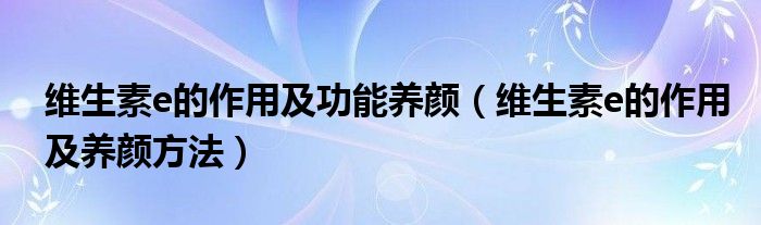 维生素e的作用及功能养颜（维生素e的作用及养颜方法）