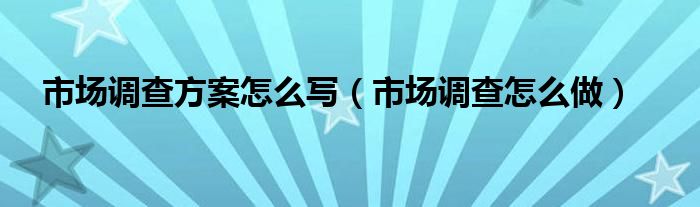 市场调查方案怎么写（市场调查怎么做）