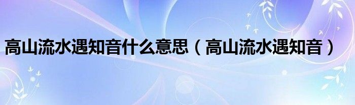 高山流水遇知音什么意思（高山流水遇知音）