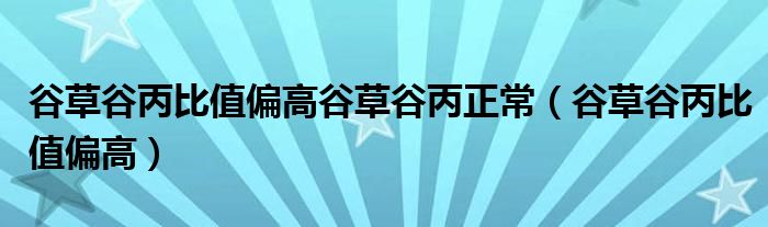 谷草谷丙比值偏高谷草谷丙正常（谷草谷丙比值偏高）