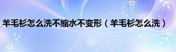 羊毛衫怎么洗不缩水不变形（羊毛衫怎么洗）