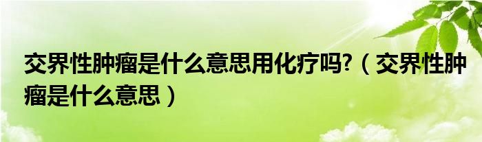 交界性肿瘤是什么意思用化疗吗?（交界性肿瘤是什么意思）