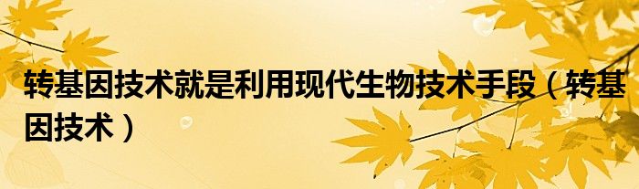 转基因技术就是利用现代生物技术手段（转基因技术）