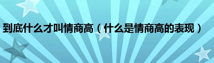 到底什么才叫情商高（什么是情商高的表现）