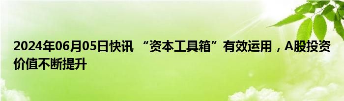 2024年06月05日快讯 “资本工具箱”有效运用，A股投资价值不断提升