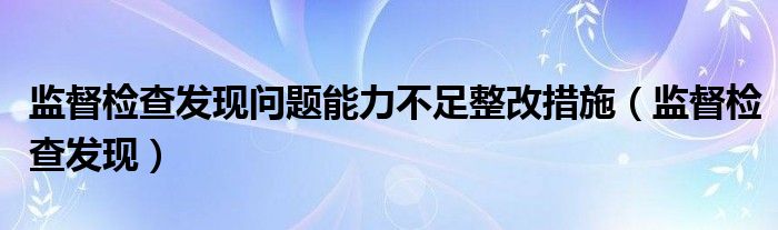 监督检查发现问题能力不足整改措施（监督检查发现）