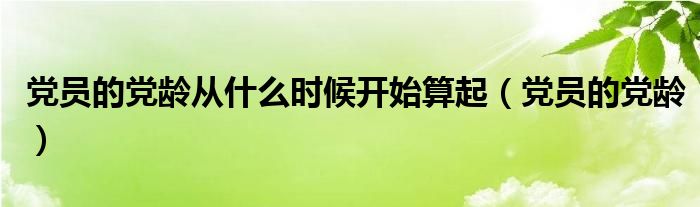 党员的党龄从什么时候开始算起（党员的党龄）