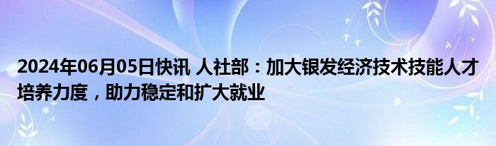 2024年06月05日快讯 人社部：加大银发经济技术技能人才培养力度，助力稳定和扩大就业