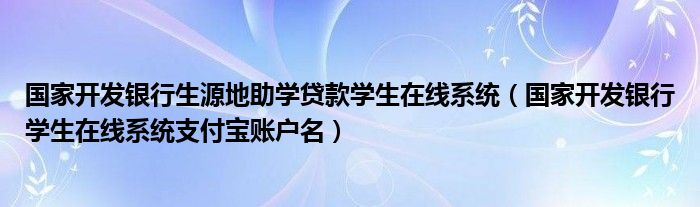 国家开发银行生源地助学贷款学生在线系统（国家开发银行学生在线系统支付宝账户名）