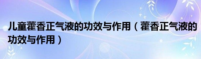 儿童藿香正气液的功效与作用（藿香正气液的功效与作用）