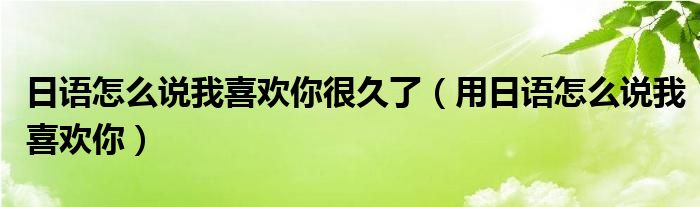 日语怎么说我喜欢你很久了（用日语怎么说我喜欢你）