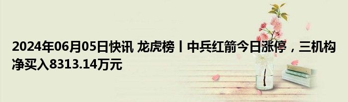 2024年06月05日快讯 龙虎榜丨中兵红箭今日涨停，三机构净买入8313.14万元