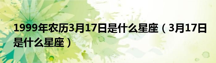 1999年农历3月17日是什么星座（3月17日是什么星座）