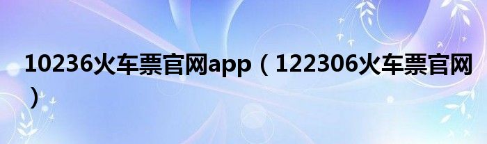 10236火车票官网app（122306火车票官网）