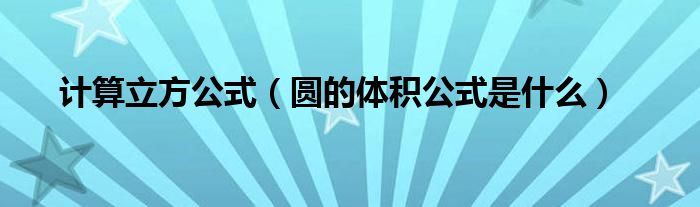 计算立方公式（圆的体积公式是什么）