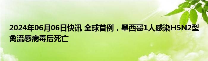 2024年06月06日快讯 全球首例，墨西哥1人感染H5N2型禽流感病毒后死亡