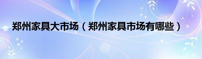 郑州家具大市场（郑州家具市场有哪些）