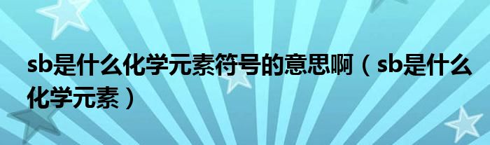 sb是什么化学元素符号的意思啊（sb是什么化学元素）