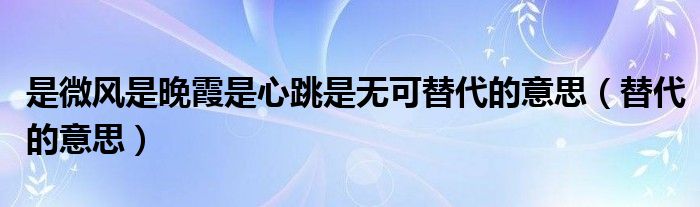 是微风是晚霞是心跳是无可替代的意思（替代的意思）