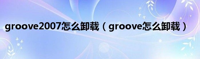 groove2007怎么卸载（groove怎么卸载）