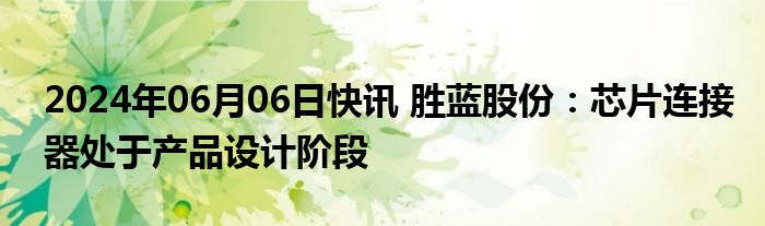 2024年06月06日快讯 胜蓝股份：芯片连接器处于产品设计阶段