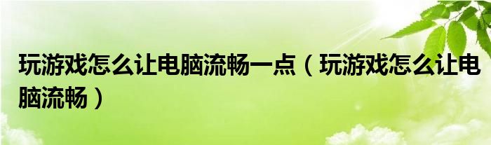 玩游戏怎么让电脑流畅一点（玩游戏怎么让电脑流畅）