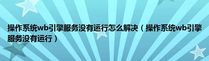 操作系统wb引擎服务没有运行怎么解决（操作系统wb引擎服务没有运行）