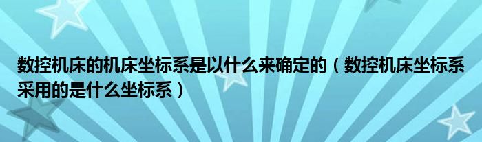 数控机床的机床坐标系是以什么来确定的（数控机床坐标系采用的是什么坐标系）