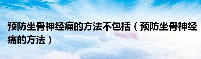 预防坐骨神经痛的方法不包括（预防坐骨神经痛的方法）