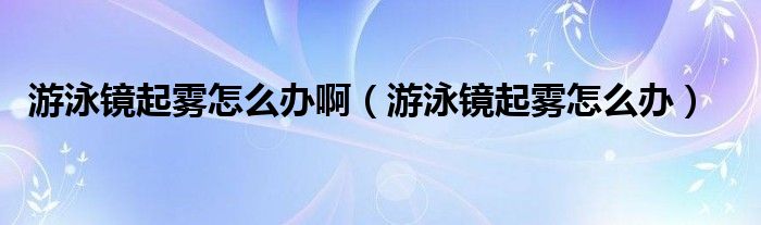 游泳镜起雾怎么办啊（游泳镜起雾怎么办）