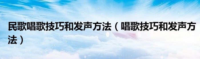 民歌唱歌技巧和发声方法（唱歌技巧和发声方法）