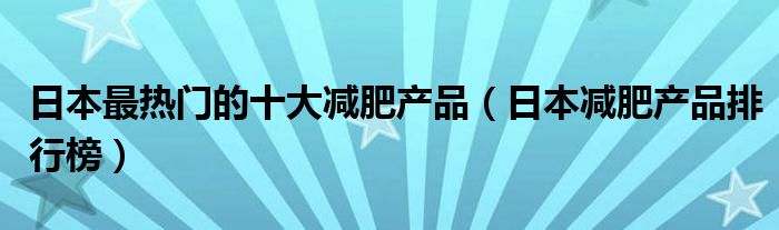 日本最热门的十大减肥产品（日本减肥产品排行榜）