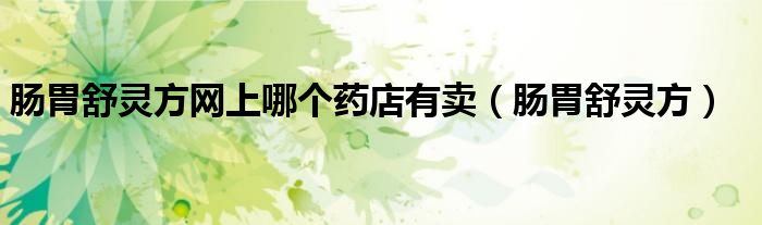 肠胃舒灵方网上哪个药店有卖（肠胃舒灵方）