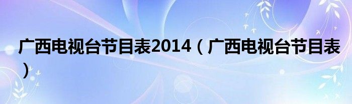 广西电视台节目表2014（广西电视台节目表）