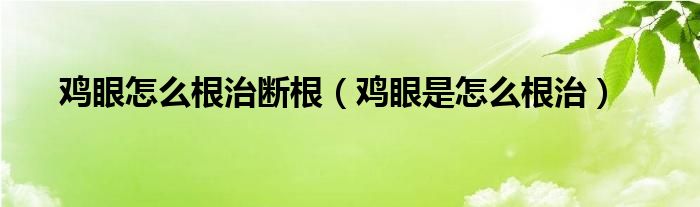 鸡眼怎么根治断根（鸡眼是怎么根治）