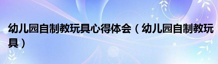 幼儿园自制教玩具心得体会（幼儿园自制教玩具）