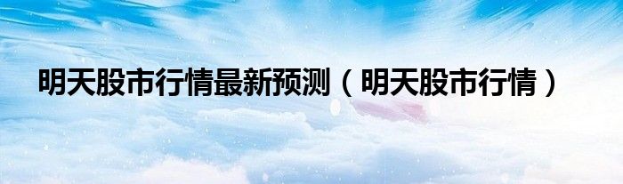 明天股市行情最新预测（明天股市行情）