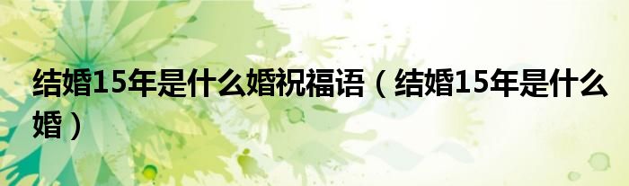 结婚15年是什么婚祝福语（结婚15年是什么婚）