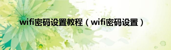 wifi密码设置教程（wifi密码设置）