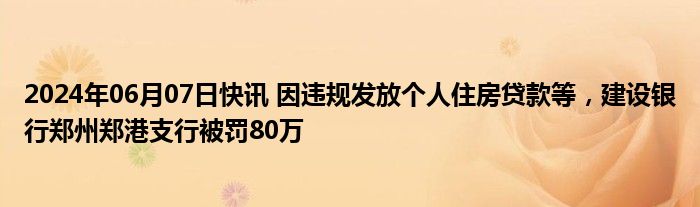 2024年06月07日快讯 因违规发放个人住房贷款等，建设银行郑州郑港支行被罚80万